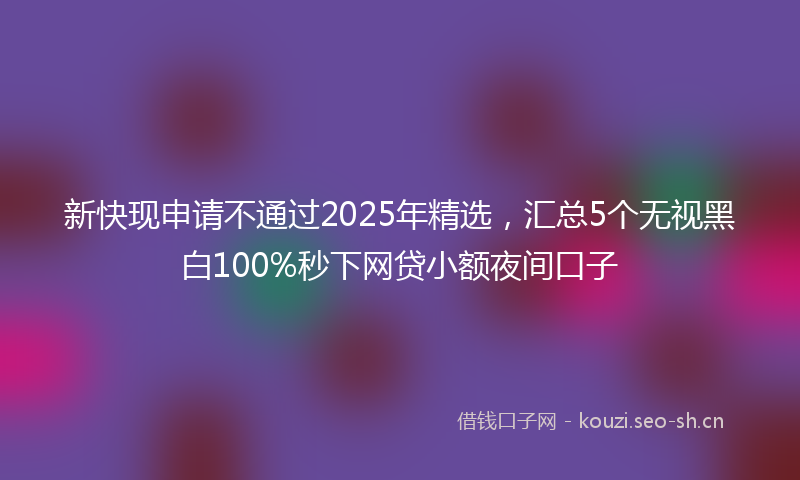 新快现申请不通过2025年精选，汇总5个无视黑白100%秒下网贷小额夜间口子