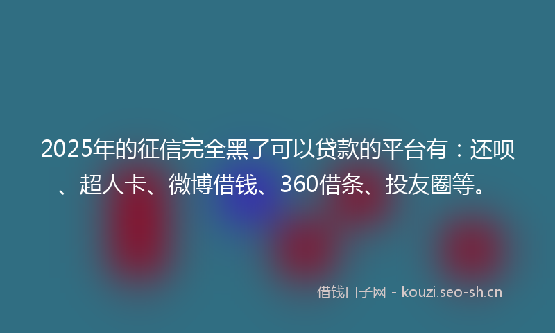 2025年的征信完全黑了可以贷款的平台有：还呗、超人卡、微博借钱、360借条、投友圈等。