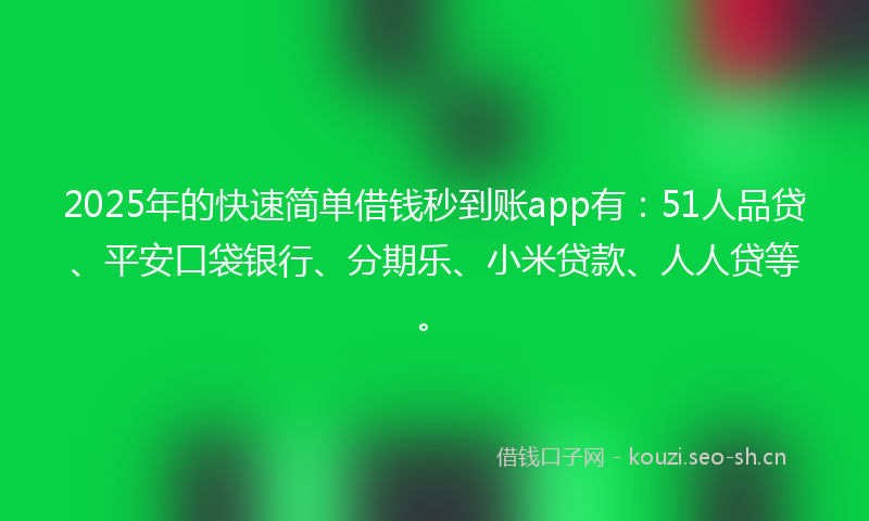2025年的快速简单借钱秒到账app有：51人品贷、平安口袋银行、分期乐、小米贷款、人人贷等。