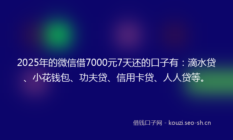2025年的微信借7000元7天还的口子有：滴水贷、小花钱包、功夫贷、信用卡贷、人人贷等。