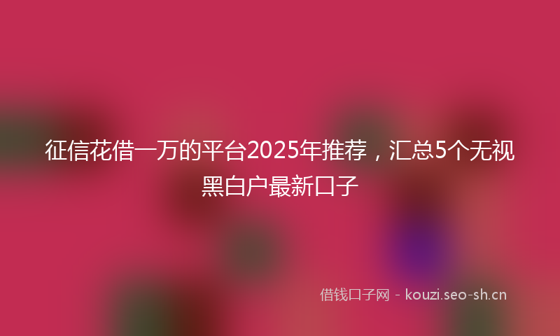 征信花借一万的平台2025年推荐，汇总5个无视黑白户最新口子