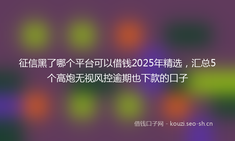 征信黑了哪个平台可以借钱2025年精选,汇总5个高炮无视风控逾期也下款的口子