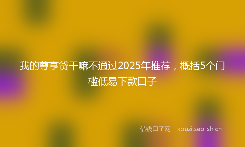我的尊亨贷干嘛不通过2025年推荐，概括5个门槛低易下款口子