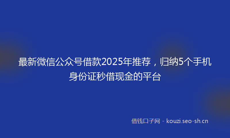 最新微信公众号借款2025年推荐，归纳5个手机身份证秒借现金的平台