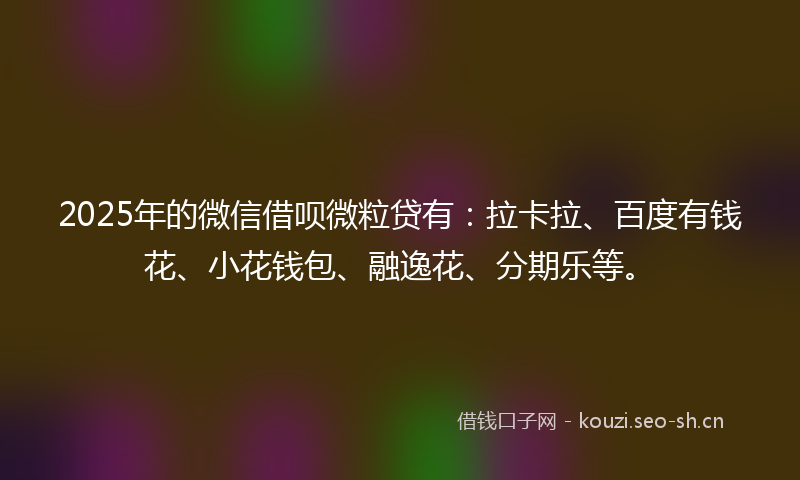 2025年的微信借呗微粒贷有:拉卡拉、百度有钱花、小花钱包、融逸花、分期乐等。