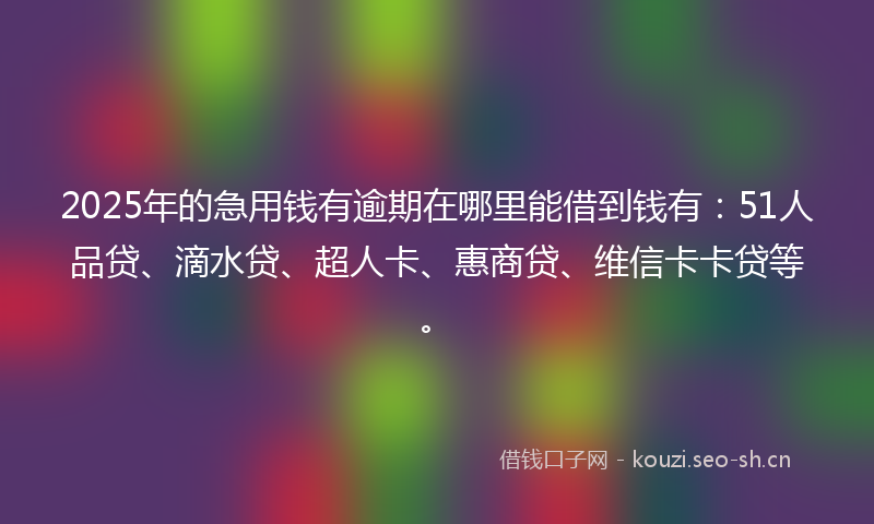 2025年的急用钱有逾期在哪里能借到钱有：51人品贷、滴水贷、超人卡、惠商贷、维信卡卡贷等。