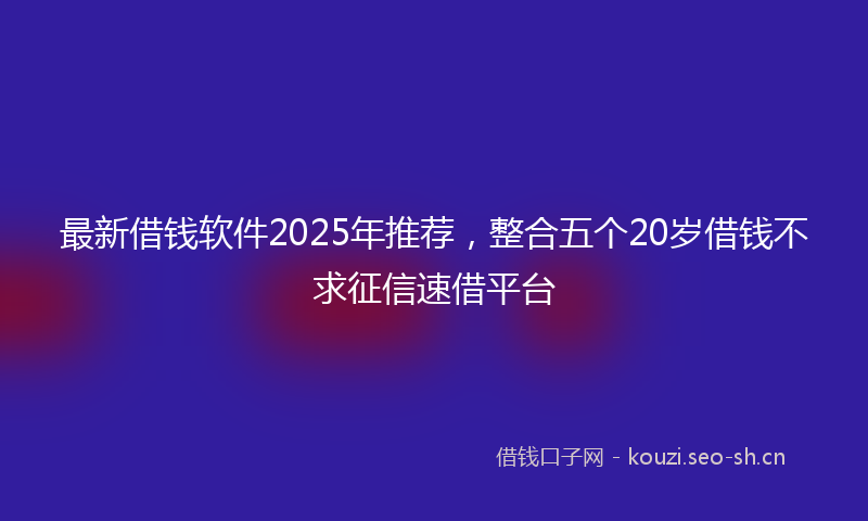 最新借钱软件2025年推荐，整合五个20岁借钱不求征信速借平台