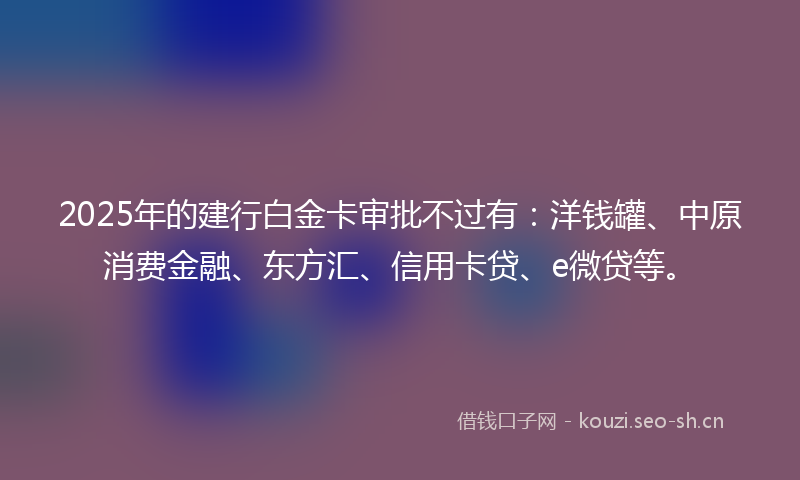 2025年的建行白金卡审批不过有：洋钱罐、中原消费金融、东方汇、信用卡贷、e微贷等。