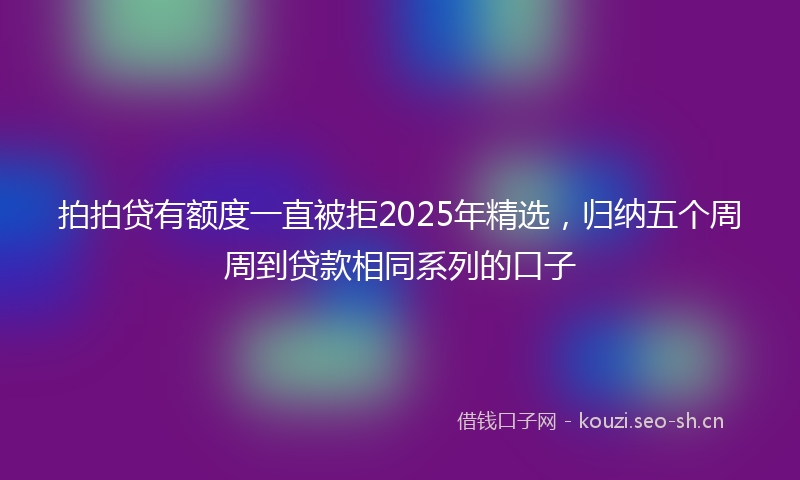 拍拍贷有额度一直被拒2025年精选，归纳五个周周到贷款相同系列的口子