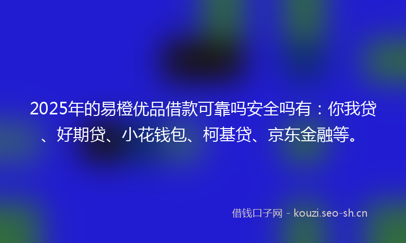2025年的易橙优品借款可靠吗安全吗有：你我贷、好期贷、小花钱包、柯基贷、京东金融等。
