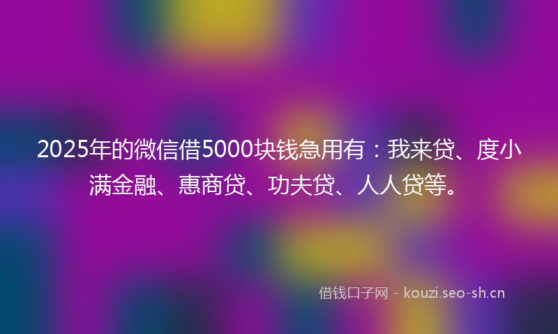 2025年的微信借5000块钱急用有：我来贷、度小满金融、惠商贷、功夫贷、人人贷等。
