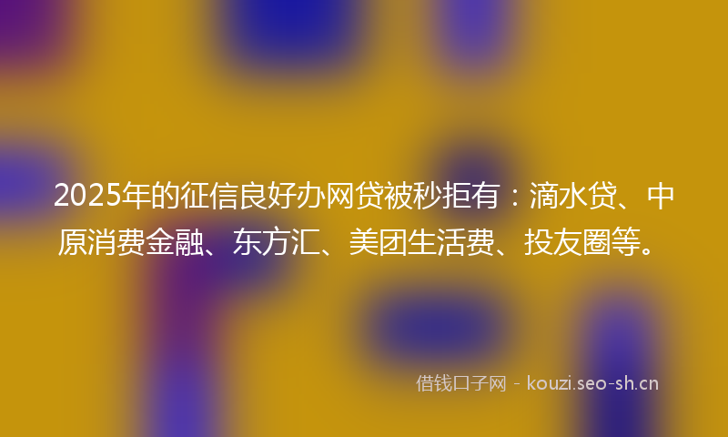 2025年的征信良好办网贷被秒拒有：滴水贷、中原消费金融、东方汇、美团生活费、投友圈等。