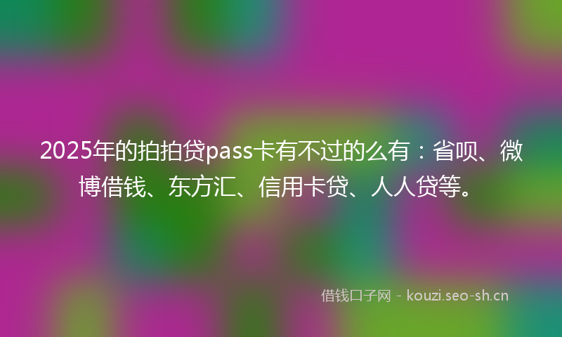 2025年的拍拍贷pass卡有不过的么有：省呗、微博借钱、东方汇、信用卡贷、人人贷等。