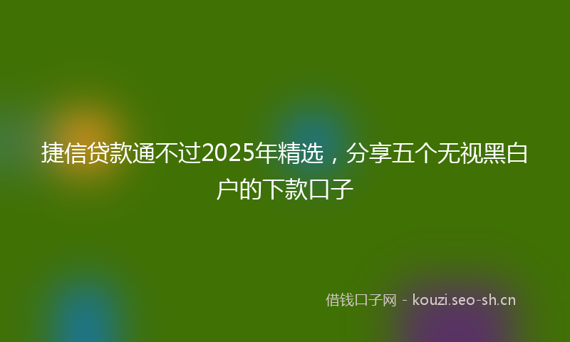 捷信贷款通不过2025年精选，分享五个无视黑白户的下款口子