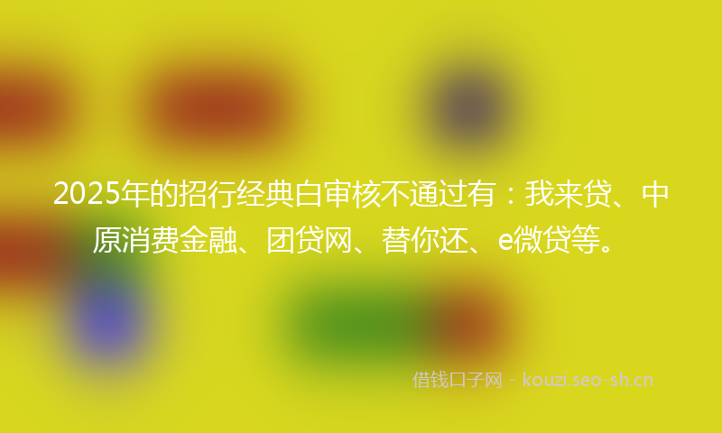 2025年的招行经典白审核不通过有：我来贷、中原消费金融、团贷网、替你还、e微贷等。