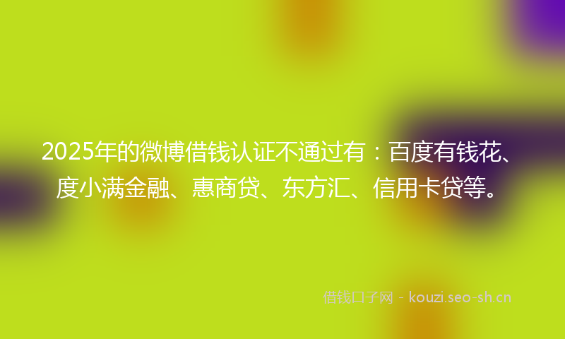 2025年的微博借钱认证不通过有：百度有钱花、度小满金融、惠商贷、东方汇、信用卡贷等。
