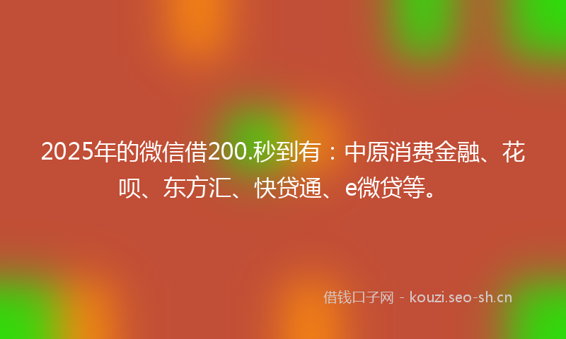 2025年的微信借200.秒到有：中原消费金融、花呗、东方汇、快贷通、e微贷等。