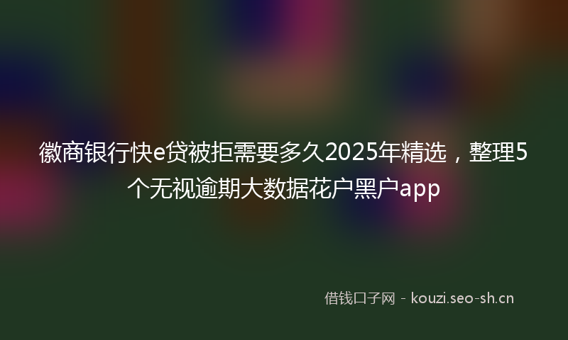 徽商银行快e贷被拒需要多久2025年精选，整理5个无视逾期大数据花户黑户app