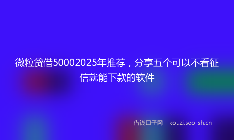 微粒贷借50002025年推荐，分享五个可以不看征信就能下款的软件