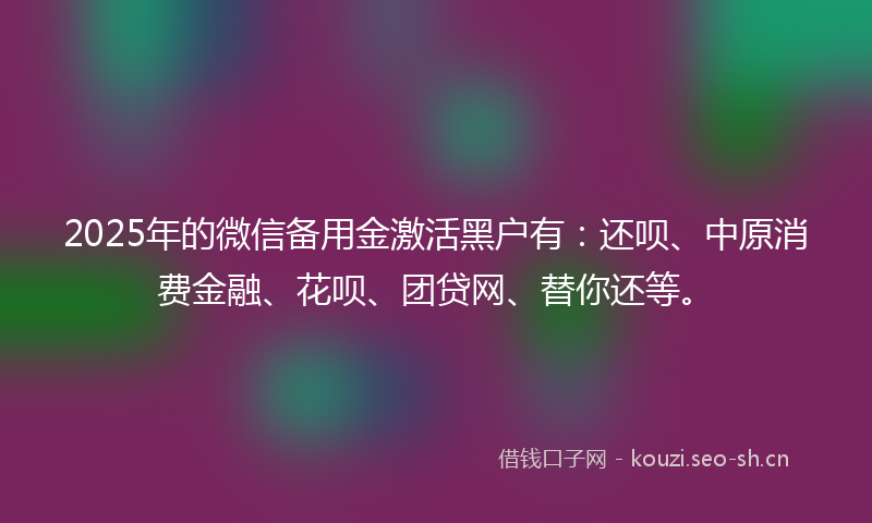 2025年的微信备用金激活黑户有：还呗、中原消费金融、花呗、团贷网、替你还等。