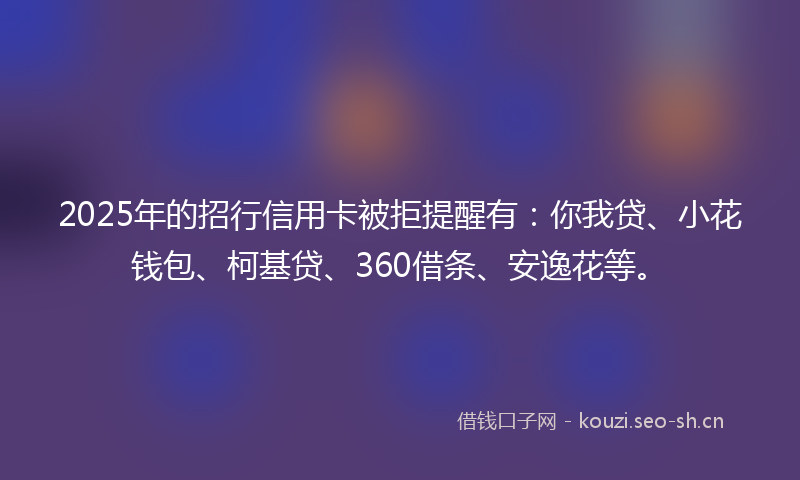 2025年的招行信用卡被拒提醒有：你我贷、小花钱包、柯基贷、360借条、安逸花等。