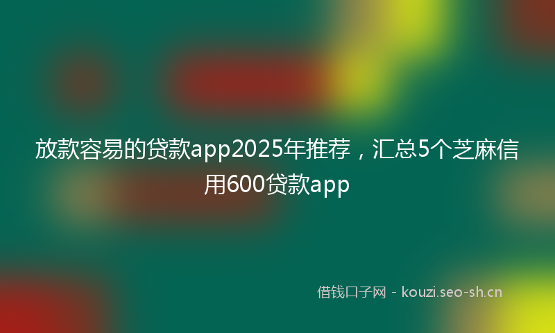 放款容易的贷款app2025年推荐,汇总5个芝麻信用600贷款app