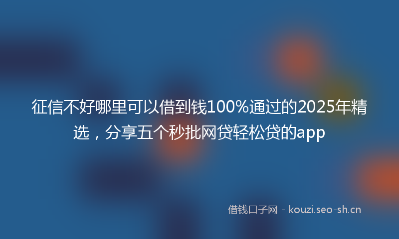 征信不好哪里可以借到钱100%通过的2025年精选，分享五个秒批网贷轻松贷的app