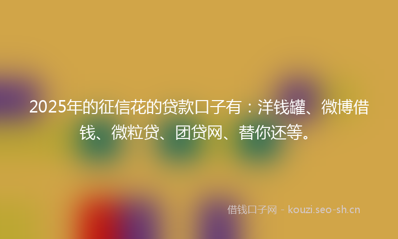 2025年的征信花的贷款口子有：洋钱罐、微博借钱、微粒贷、团贷网、替你还等。