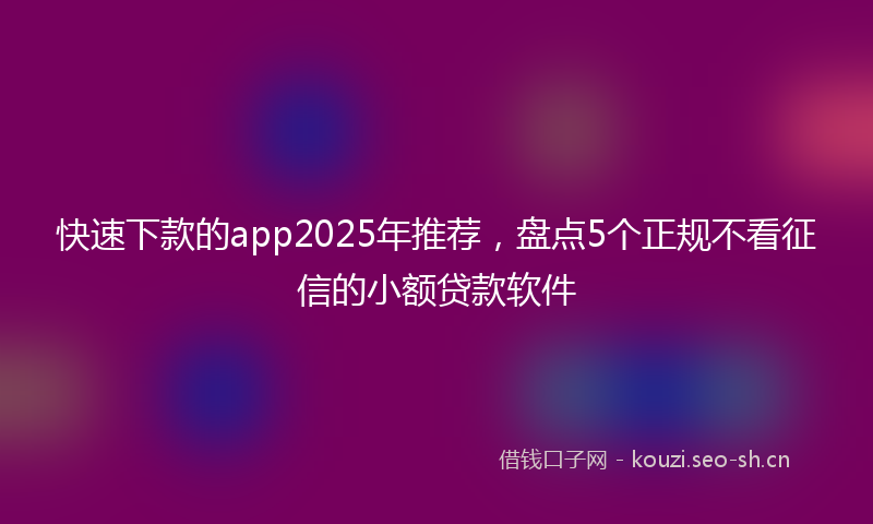 快速下款的app2025年推荐，盘点5个正规不看征信的小额贷款软件