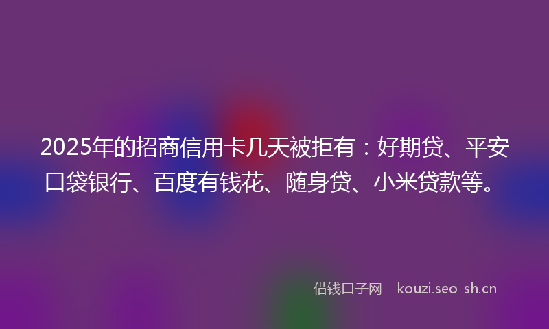 2025年的招商信用卡几天被拒有：好期贷、平安口袋银行、百度有钱花、随身贷、小米贷款等。