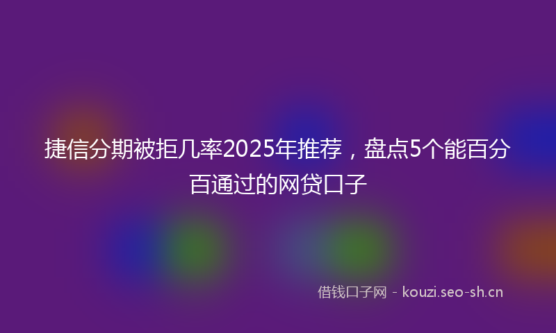捷信分期被拒几率2025年推荐，盘点5个能百分百通过的网贷口子