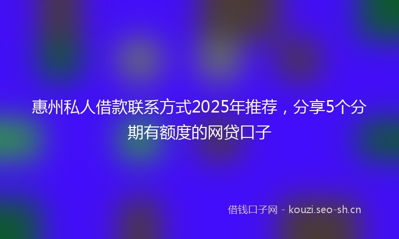 惠州私人借款联系方式2025年推荐，分享5个分期有额度的网贷口子