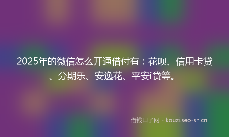 2025年的微信怎么开通借付有：花呗、信用卡贷、分期乐、安逸花、平安i贷等。