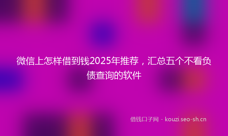 微信上怎样借到钱2025年推荐，汇总五个不看负债查询的软件