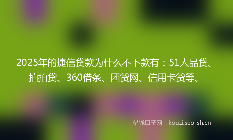 2025年的捷信贷款为什么不下款有：51人品贷、拍拍贷、360借条、团贷网、信用卡贷等。