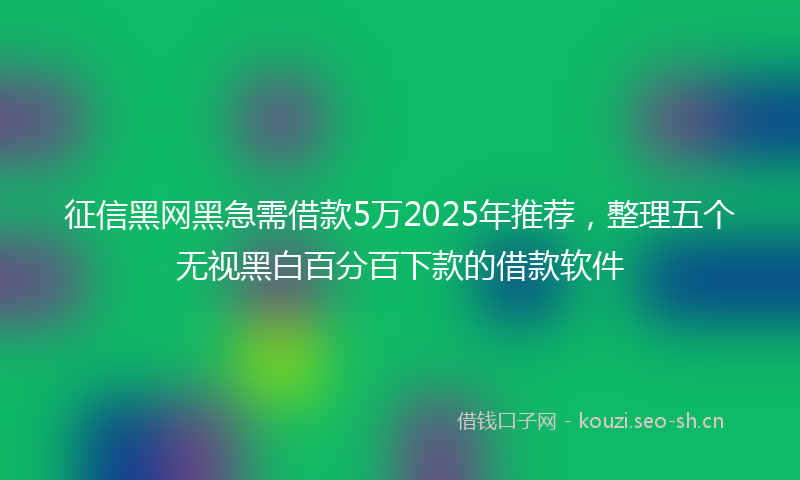征信黑网黑急需借款5万2025年推荐，整理五个无视黑白百分百下款的借款软件