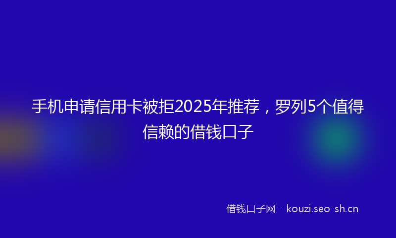 手机申请信用卡被拒2025年推荐，罗列5个值得信赖的借钱口子