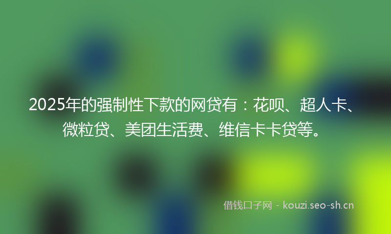 2025年的强制性下款的网贷有：花呗、超人卡、微粒贷、美团生活费、维信卡卡贷等。