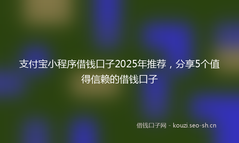 支付宝小程序借钱口子2025年推荐，分享5个值得信赖的借钱口子