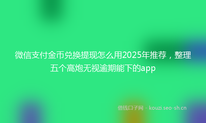 微信支付金币兑换提现怎么用2025年推荐，整理五个高炮无视逾期能下的app