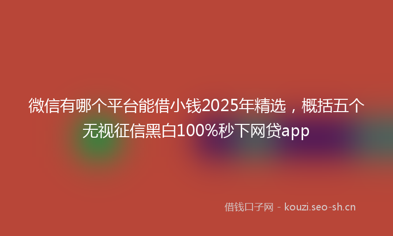 微信有哪个平台能借小钱2025年精选，概括五个无视征信黑白100%秒下网贷app