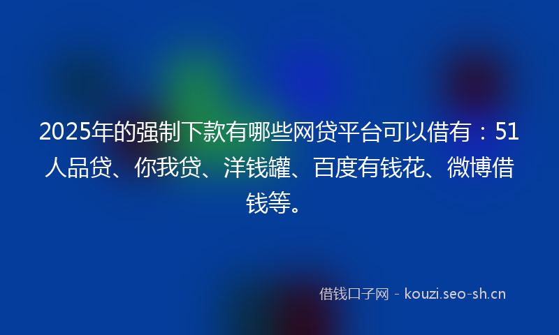 2025年的强制下款有哪些网贷平台可以借有：51人品贷、你我贷、洋钱罐、百度有钱花、微博借钱等。