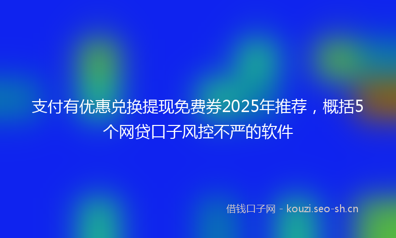 支付有优惠兑换提现免费券2025年推荐，概括5个网贷口子风控不严的软件
