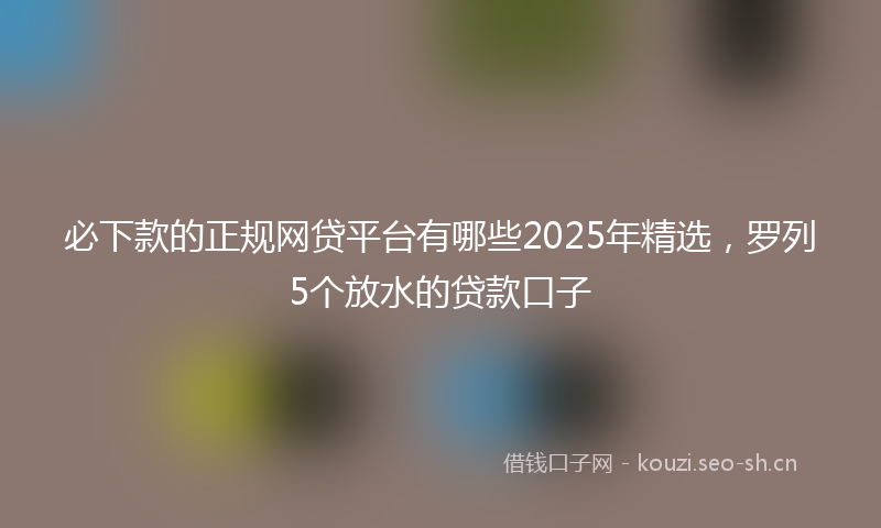 必下款的正规网贷平台有哪些2025年精选，罗列5个放水的贷款口子