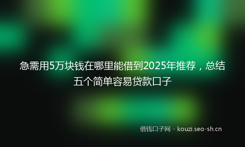 急需用5万块钱在哪里能借到2025年推荐，总结五个简单容易贷款口子