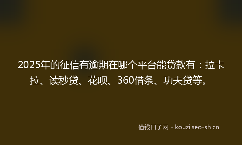 2025年的征信有逾期在哪个平台能贷款有：拉卡拉、读秒贷、花呗、360借条、功夫贷等。