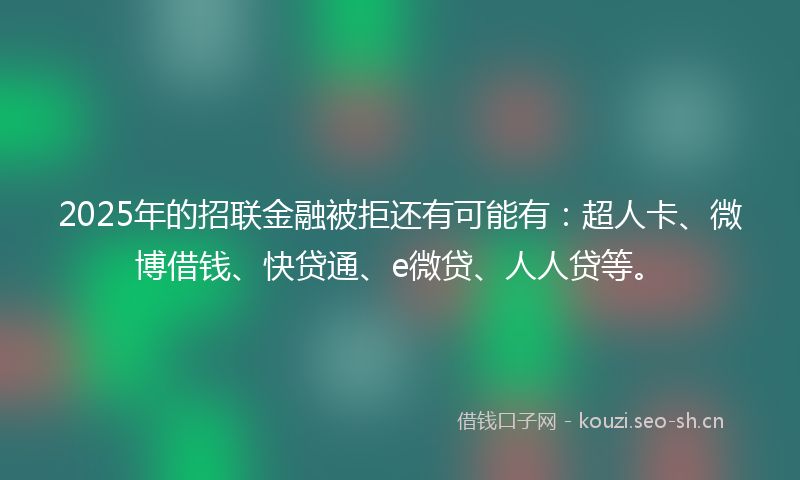 2025年的招联金融被拒还有可能有：超人卡、微博借钱、快贷通、e微贷、人人贷等。