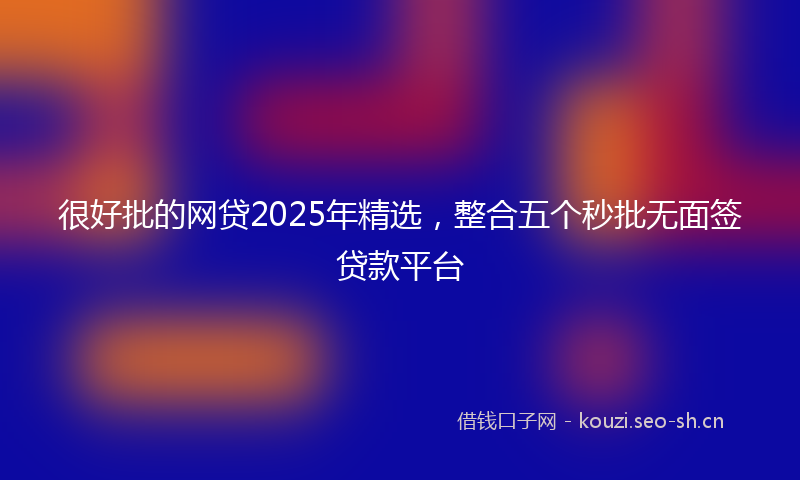 很好批的网贷2025年精选,整合五个秒批无面签贷款平台