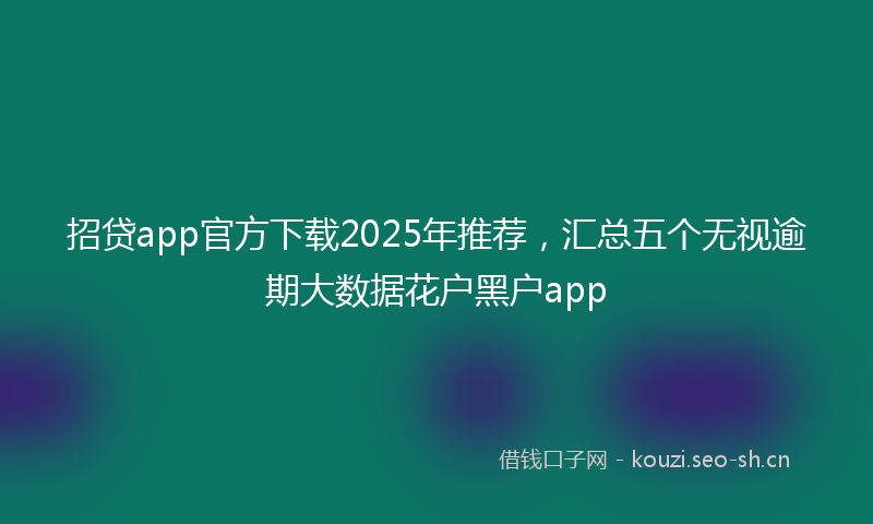 招贷app官方下载2025年推荐，汇总五个无视逾期大数据花户黑户app