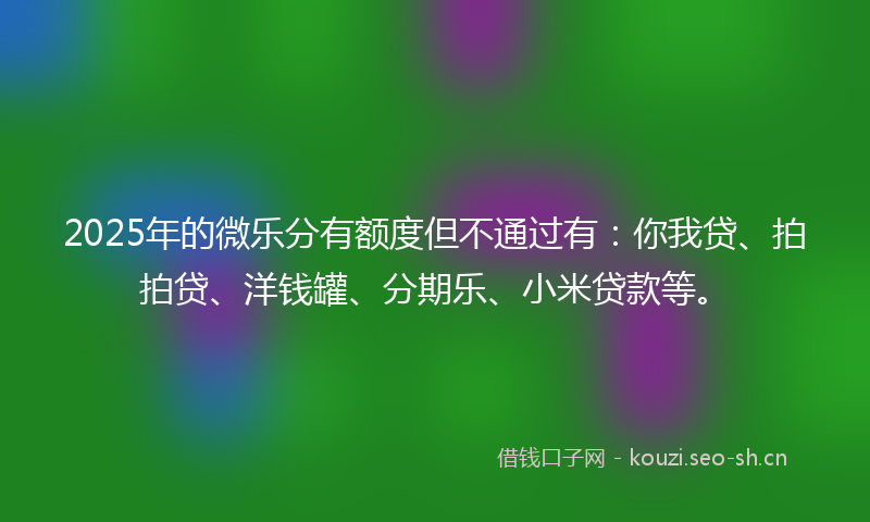 2025年的微乐分有额度但不通过有：你我贷、拍拍贷、洋钱罐、分期乐、小米贷款等。